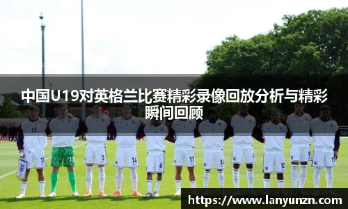 中国U19对英格兰比赛精彩录像回放分析与精彩瞬间回顾
