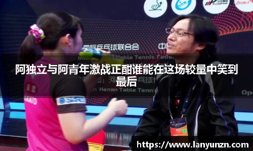 阿独立与阿青年激战正酣谁能在这场较量中笑到最后