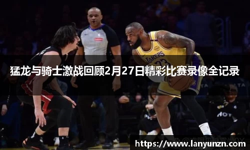 猛龙与骑士激战回顾2月27日精彩比赛录像全记录